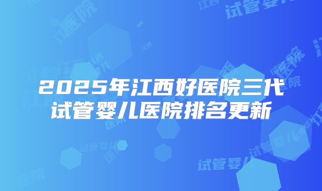 2025年江西好医院三代试管婴儿医院排名更新