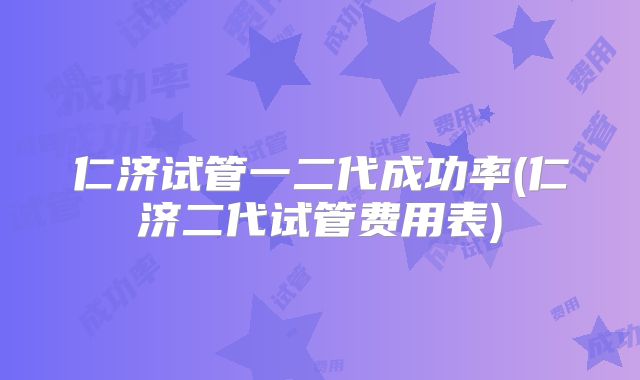 仁济试管一二代成功率(仁济二代试管费用表)