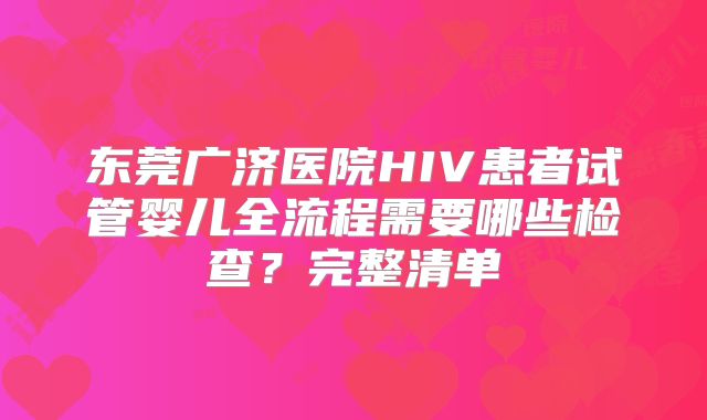 东莞广济医院HIV患者试管婴儿全流程需要哪些检查？完整清单