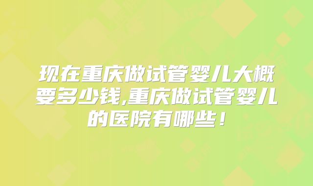 现在重庆做试管婴儿大概要多少钱,重庆做试管婴儿的医院有哪些！
