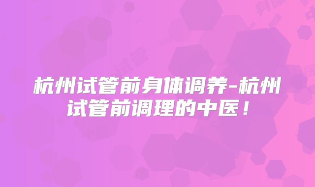 杭州试管前身体调养-杭州试管前调理的中医！