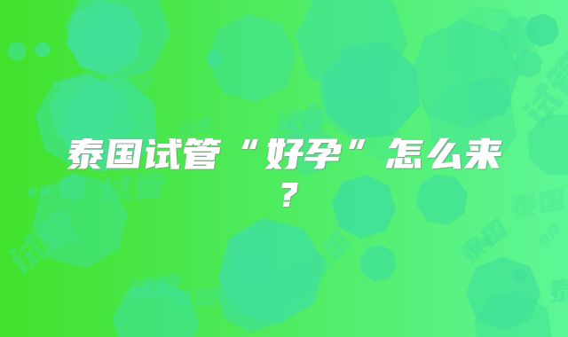 泰国试管“好孕”怎么来？