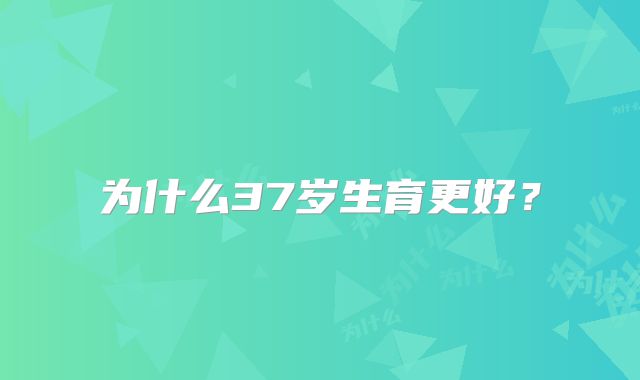 为什么37岁生育更好?