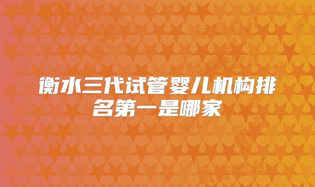 衡水三代试管婴儿机构排名第一是哪家