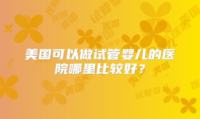 美国可以做试管婴儿的医院哪里比较好？