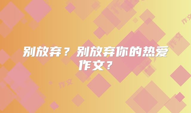 别放弃?别放弃你的热爱作文?