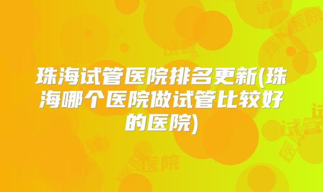 珠海试管医院排名更新(珠海哪个医院做试管比较好的医院)