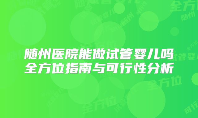 随州医院能做试管婴儿吗全方位指南与可行性分析