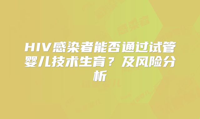 HIV感染者能否通过试管婴儿技术生育?及风险分析