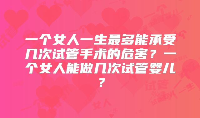 一个女人一生最多能承受几次试管手术的危害?一个女人能做几次试管婴儿?