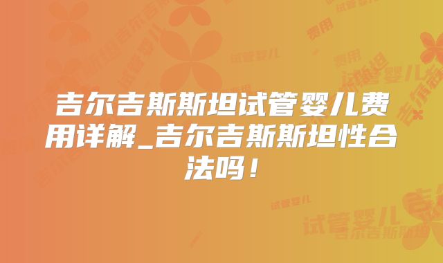 吉尔吉斯斯坦试管婴儿费用详解_吉尔吉斯斯坦性合法吗!