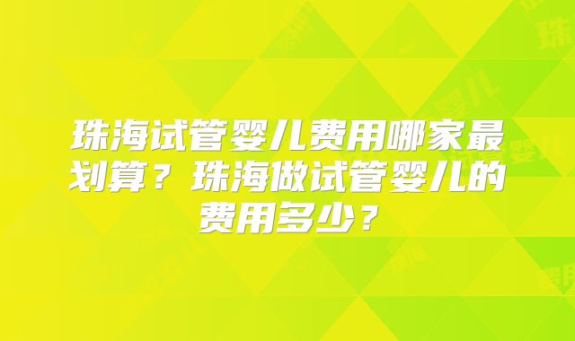 珠海试管婴儿费用哪家最划算？珠海做试管婴儿的费用多少？