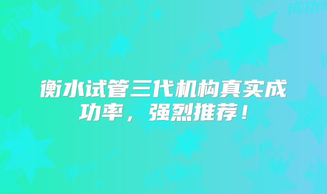 衡水试管三代机构真实成功率，强烈推荐！