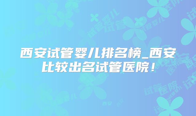 西安试管婴儿排名榜_西安比较出名试管医院！