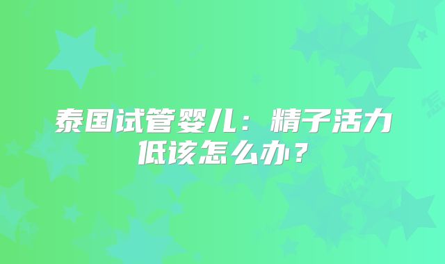 泰国试管婴儿：精子活力低该怎么办？
