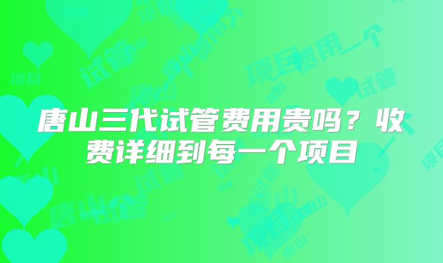 唐山三代试管费用贵吗？收费详细到每一个项目