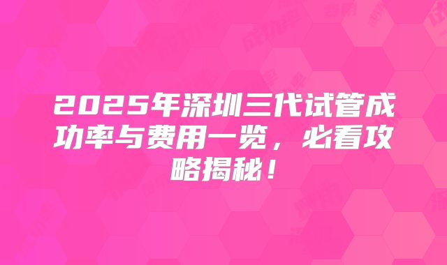 2025年深圳三代试管成功率与费用一览,必看攻略揭秘!