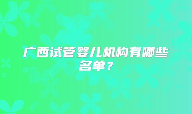 广西试管婴儿机构有哪些名单？