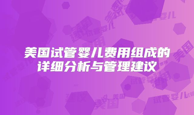 美国试管婴儿费用组成的详细分析与管理建议