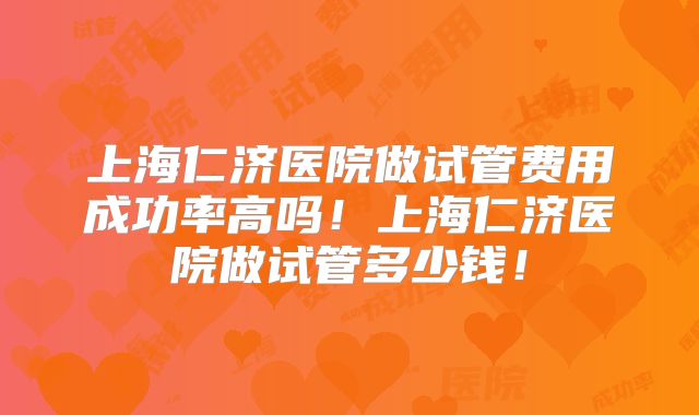 上海仁济医院做试管费用成功率高吗！上海仁济医院做试管多少钱！