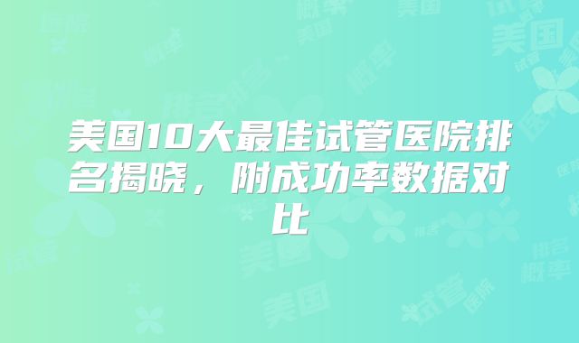 美国10大最佳试管医院排名揭晓，附成功率数据对比