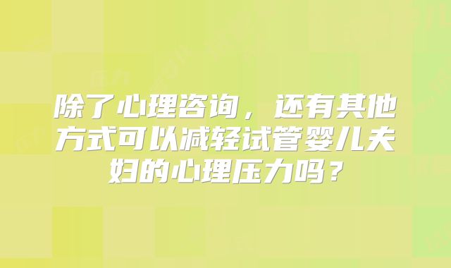 除了心理咨询，还有其他方式可以减轻试管婴儿夫妇的心理压力吗？