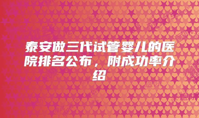 泰安做三代试管婴儿的医院排名公布，附成功率介绍