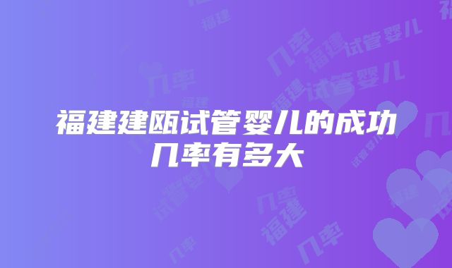 福建建瓯试管婴儿的成功几率有多大