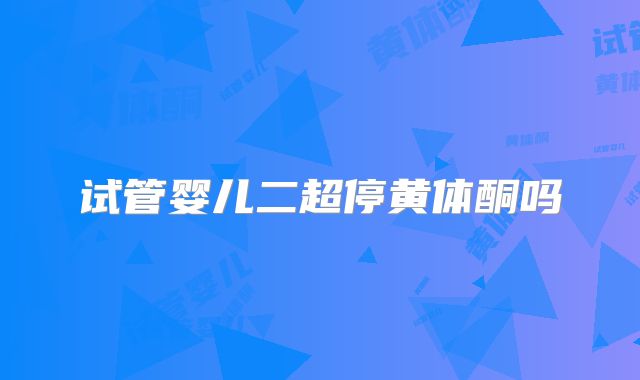 试管婴儿二超停黄体酮吗