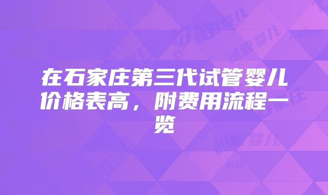 在石家庄第三代试管婴儿价格表高,附费用流程一览