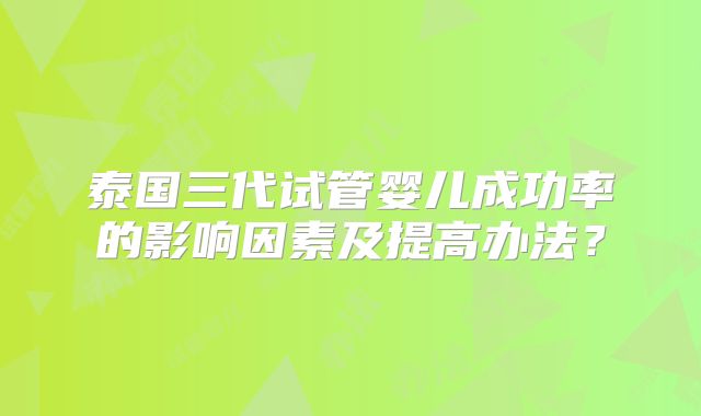 泰国三代试管婴儿成功率的影响因素及提高办法？