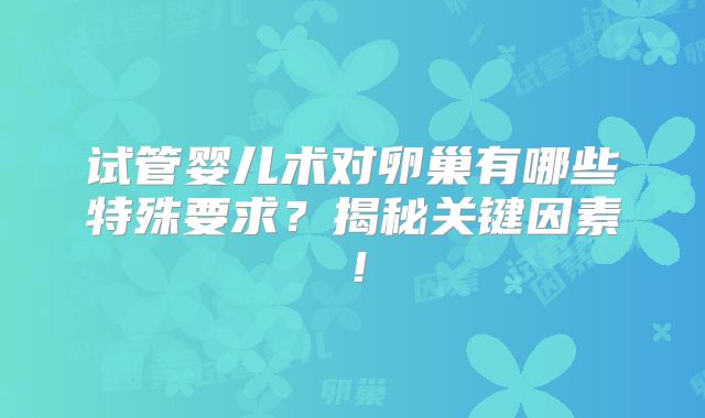 试管婴儿术对卵巢有哪些特殊要求？揭秘关键因素！