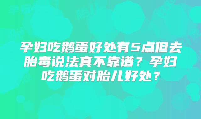 孕妇吃鹅蛋好处有5点但去胎毒说法真不靠谱？孕妇吃鹅蛋对胎儿好处？