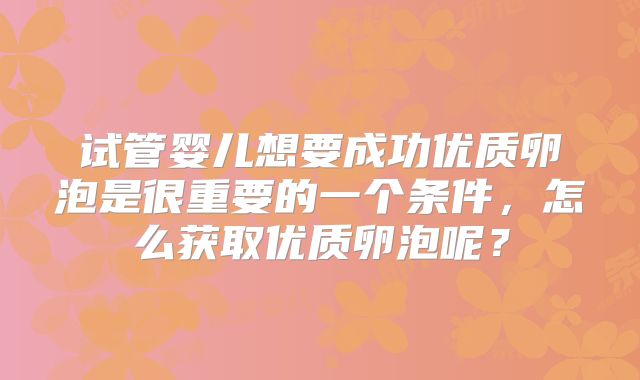 试管婴儿想要成功优质卵泡是很重要的一个条件，怎么获取优质卵泡呢？