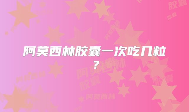 阿莫西林胶囊一次吃几粒?