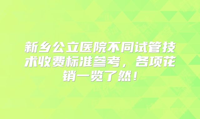 新乡公立医院不同试管技术收费标准参考，各项花销一览了然！