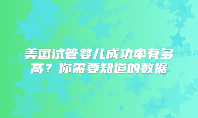 美国试管婴儿成功率有多高？你需要知道的数据