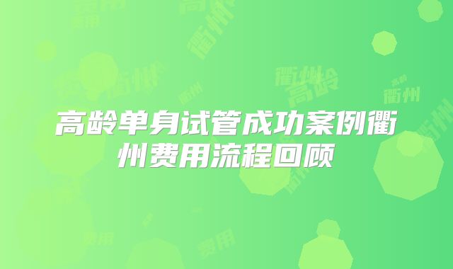 高龄单身试管成功案例衢州费用流程回顾