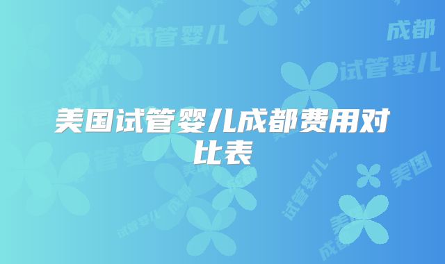 美国试管婴儿成都费用对比表