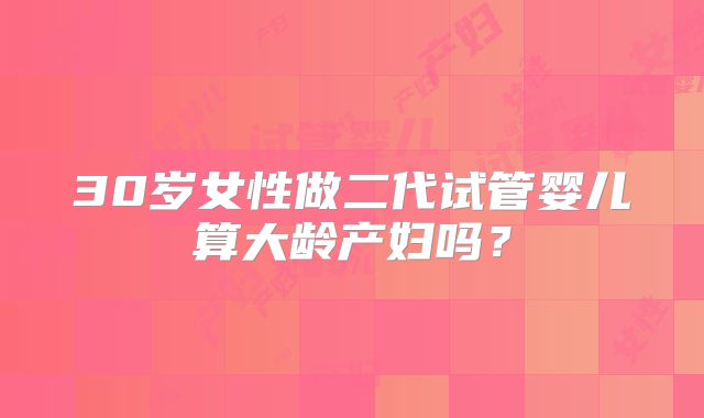 30岁女性做二代试管婴儿算大龄产妇吗？