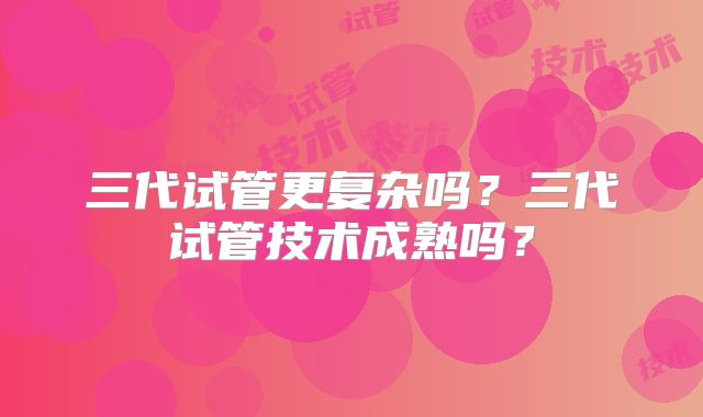 三代试管更复杂吗？三代试管技术成熟吗？