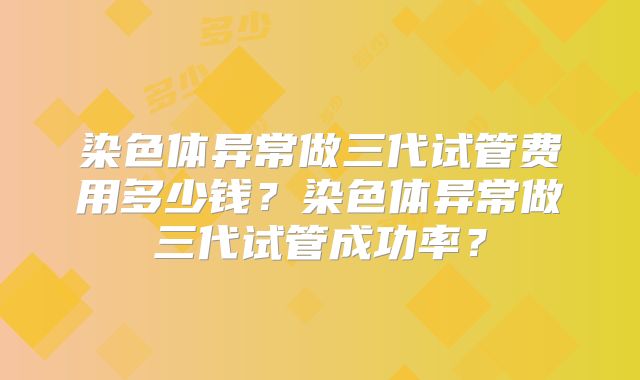 染色体异常做三代试管费用多少钱？染色体异常做三代试管成功率？