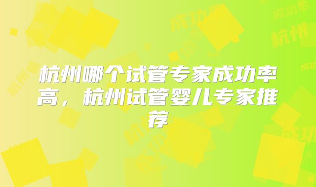 杭州哪个试管专家成功率高，杭州试管婴儿专家推荐