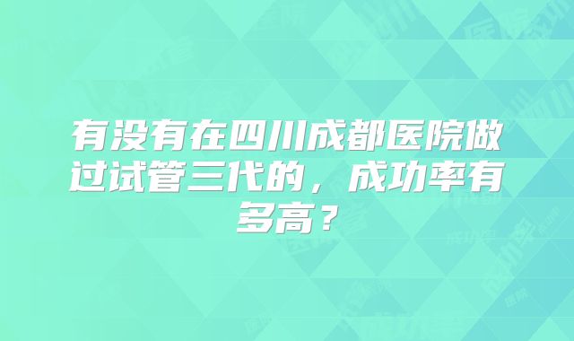 有没有在四川成都医院做过试管三代的，成功率有多高？