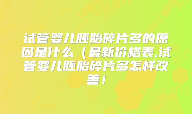 试管婴儿胚胎碎片多的原因是什么(最新价格表,试管婴儿胚胎碎片多怎样改善!