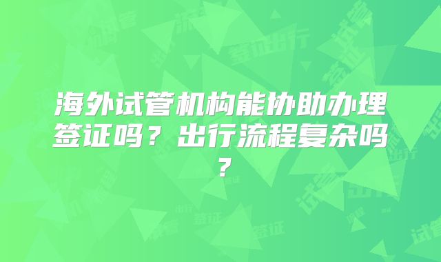 海外试管机构能协助办理签证吗？出行流程复杂吗？