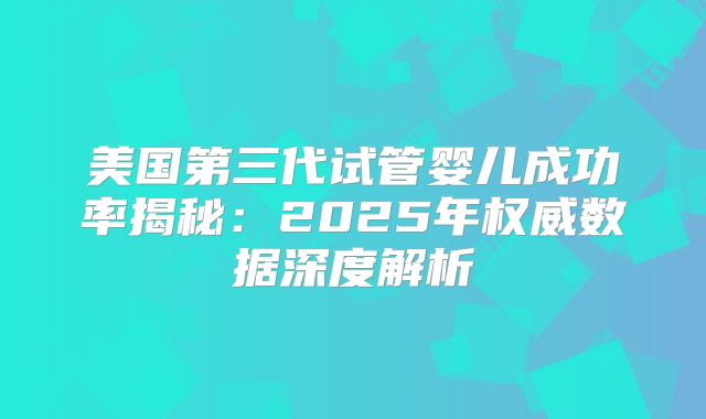 美国第三代试管婴儿成功率揭秘：2025年权威数据深度解析