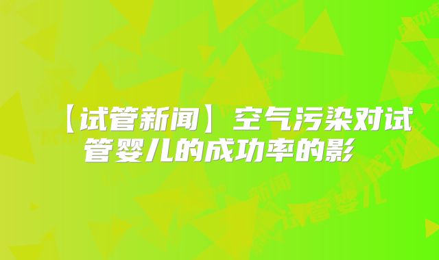 【试管新闻】空气污染对试管婴儿的成功率的影