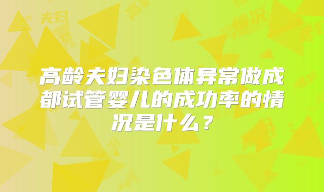 高龄夫妇染色体异常做成都试管婴儿的成功率的情况是什么？