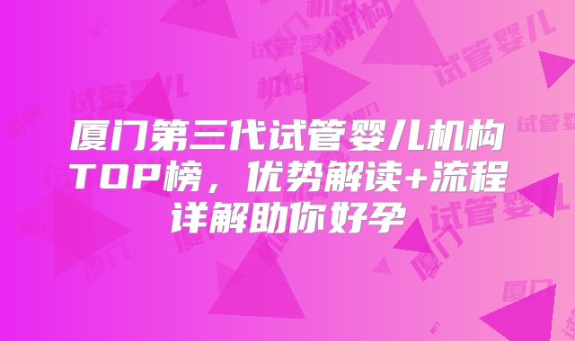 厦门第三代试管婴儿机构TOP榜,优势解读+流程详解助你好孕